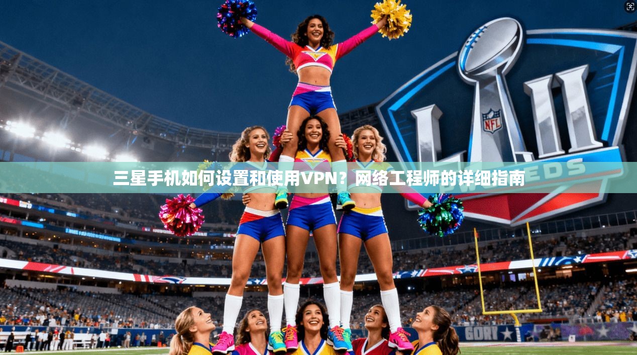 三星手机如何设置和使用VPN？网络工程师的详细指南