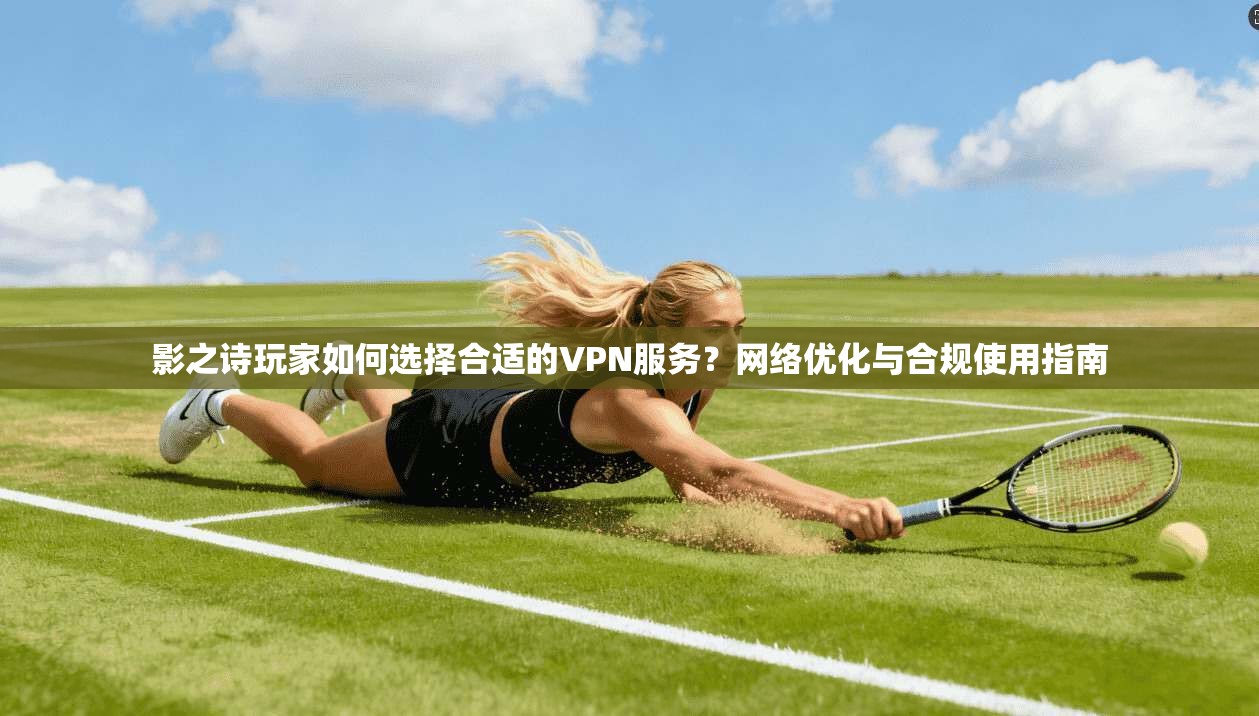 影之诗玩家如何选择合适的VPN服务？网络优化与合规使用指南