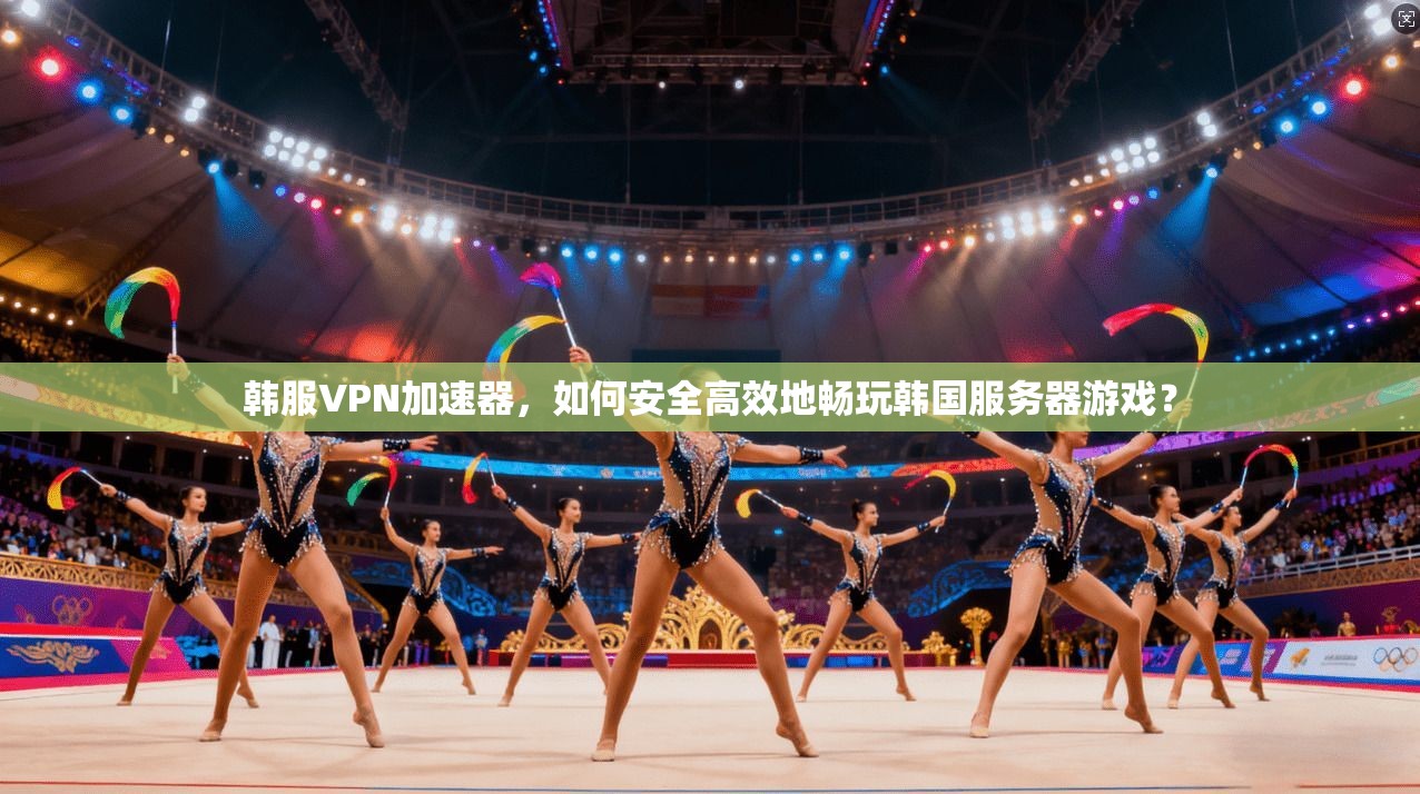 韩服VPN加速器，如何安全高效地畅玩韩国服务器游戏？