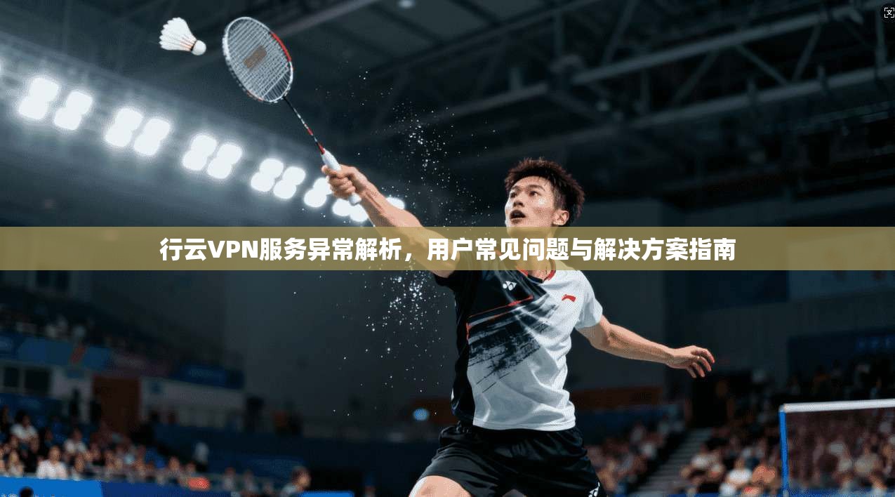 行云VPN服务异常解析，用户常见问题与解决方案指南