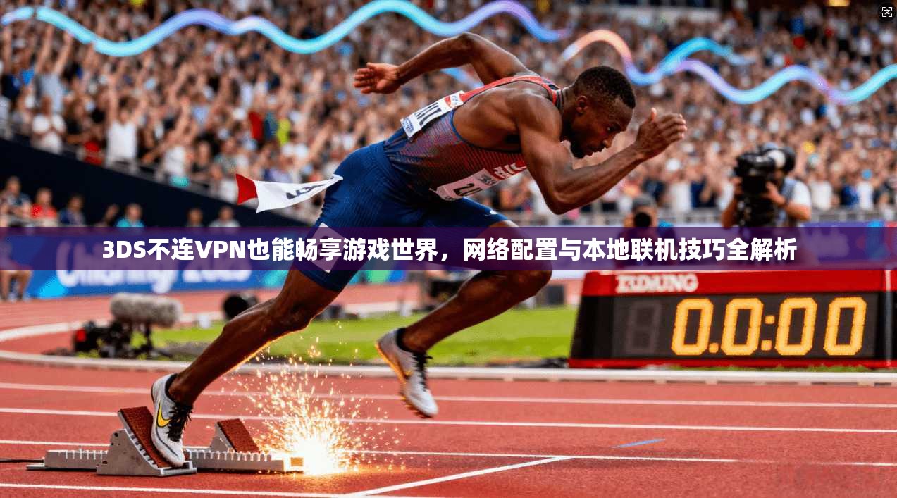 3DS不连VPN也能畅享游戏世界，网络配置与本地联机技巧全解析