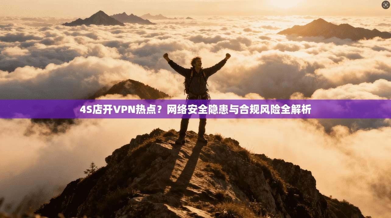 4S店开VPN热点？网络安全隐患与合规风险全解析