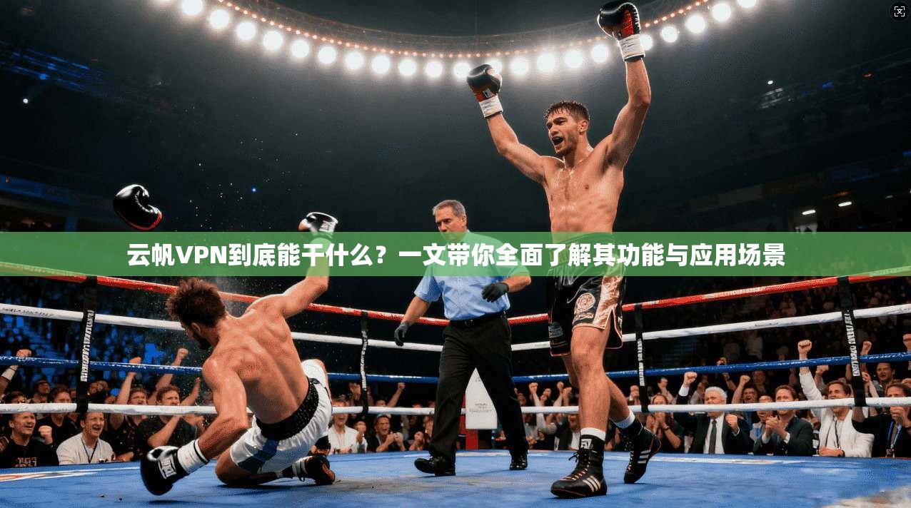 云帆VPN到底能干什么？一文带你全面了解其功能与应用场景