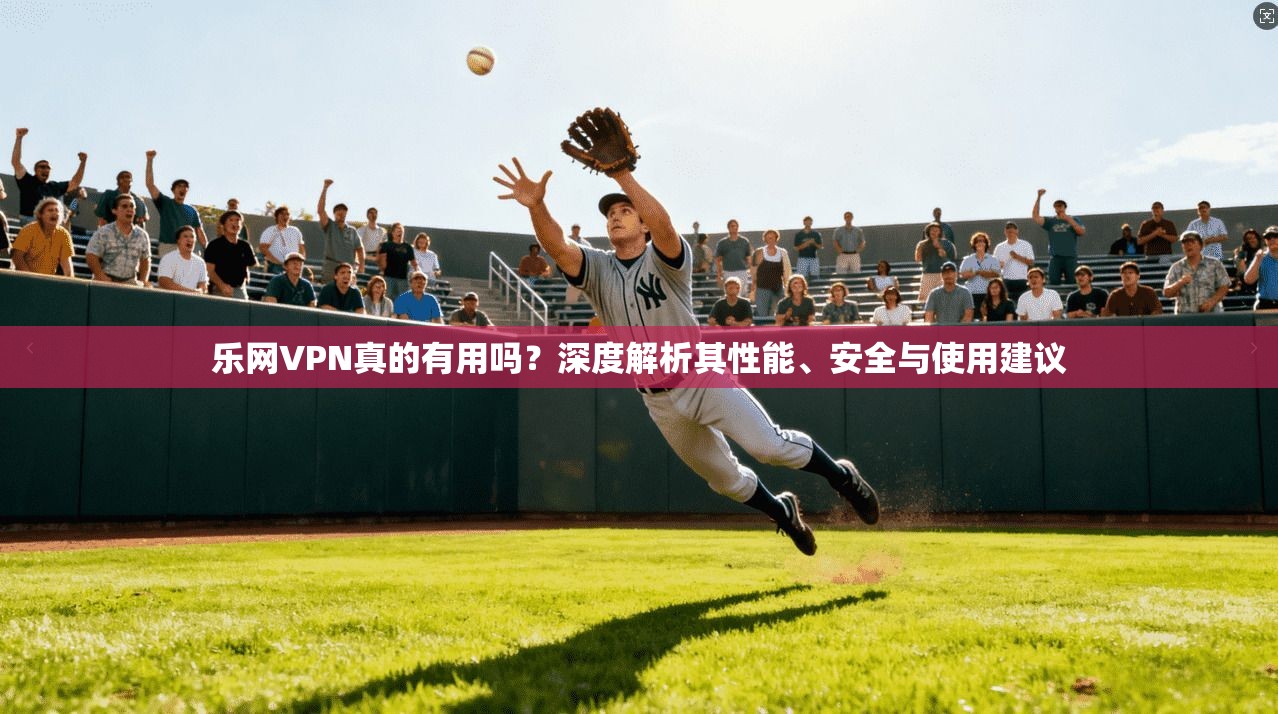 乐网VPN真的有用吗？深度解析其性能、安全与使用建议
