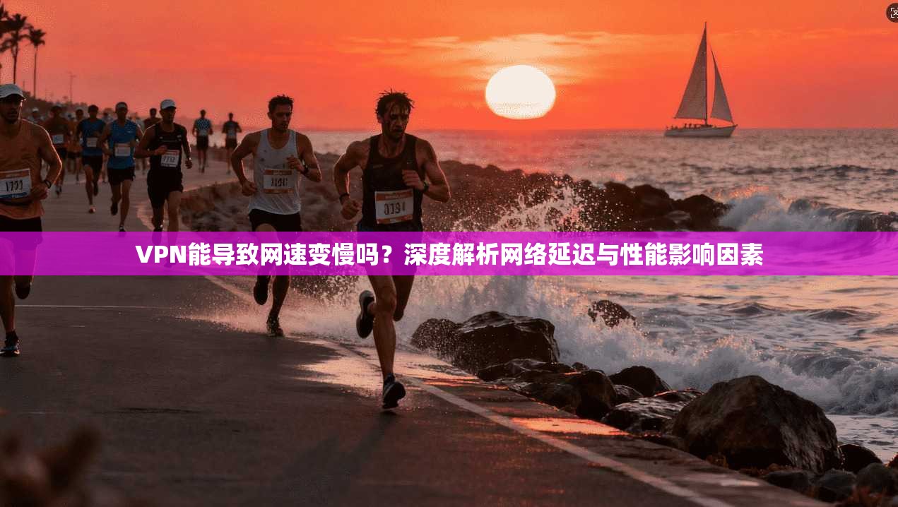 VPN能导致网速变慢吗？深度解析网络延迟与性能影响因素