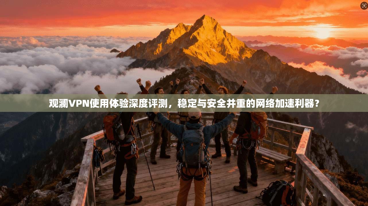 观澜VPN使用体验深度评测，稳定与安全并重的网络加速利器？