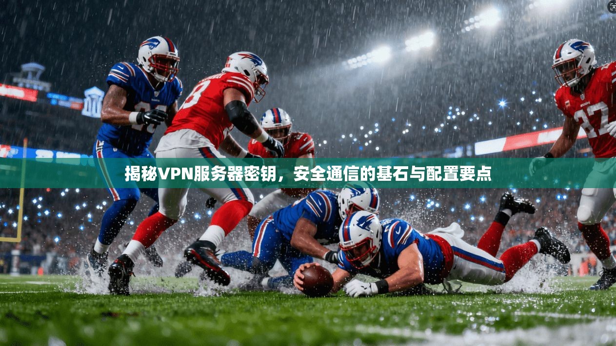 揭秘VPN服务器密钥，安全通信的基石与配置要点