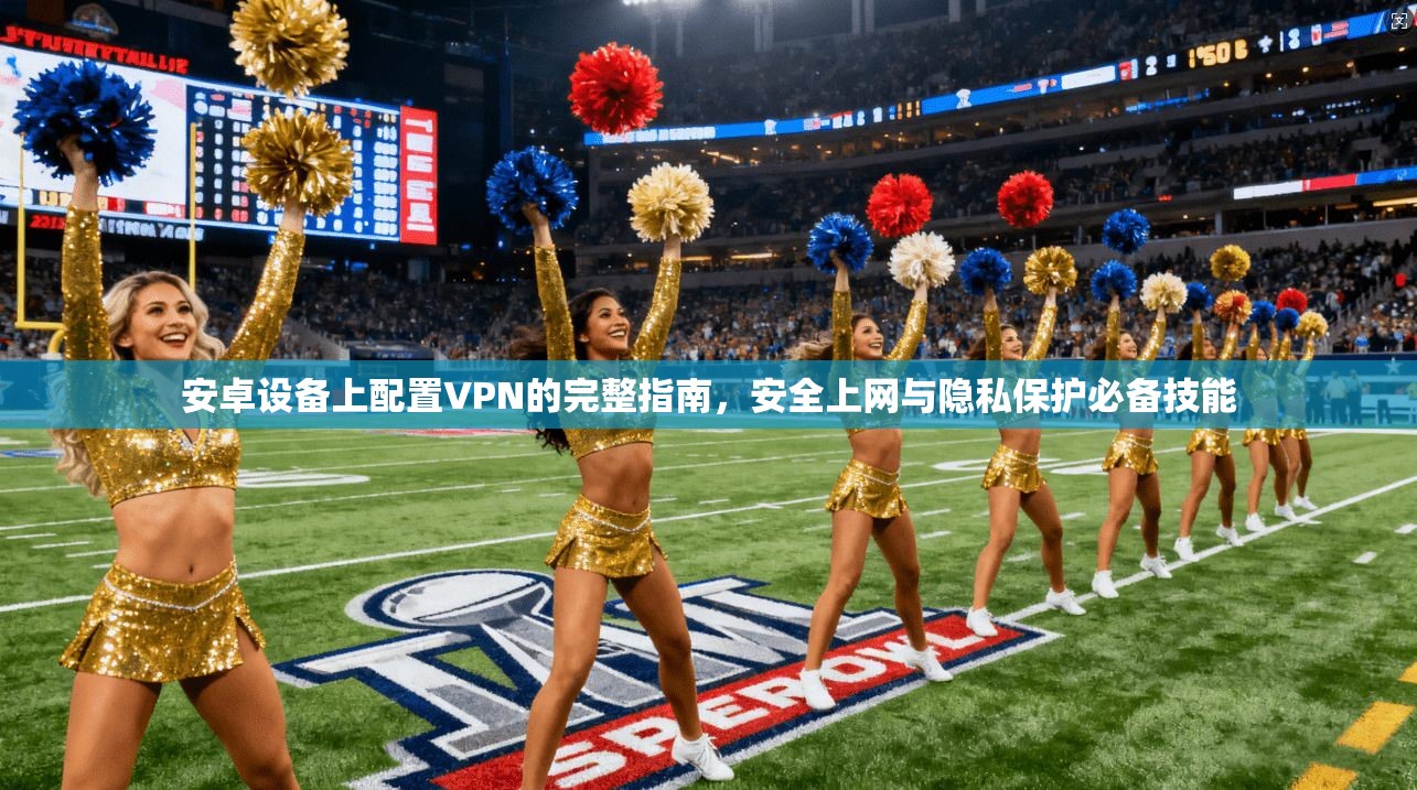 安卓设备上配置VPN的完整指南，安全上网与隐私保护必备技能