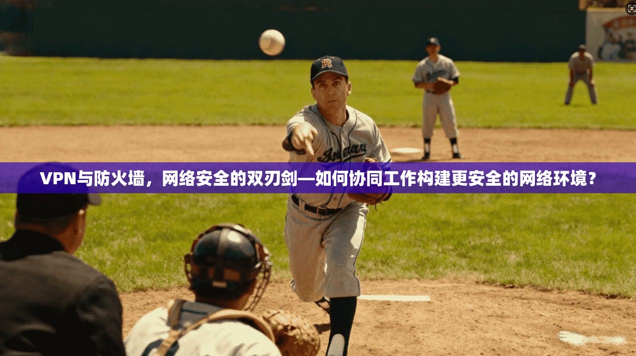 VPN与防火墙，网络安全的双刃剑—如何协同工作构建更安全的网络环境？