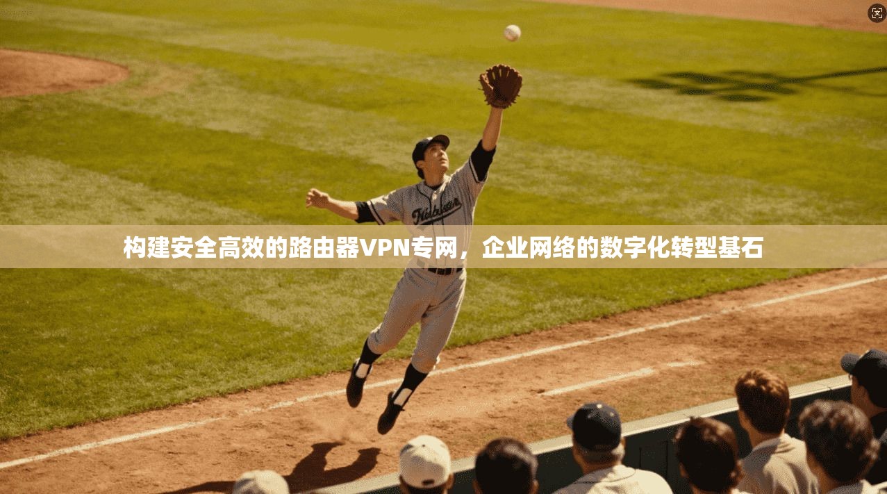 构建安全高效的路由器VPN专网，企业网络的数字化转型基石