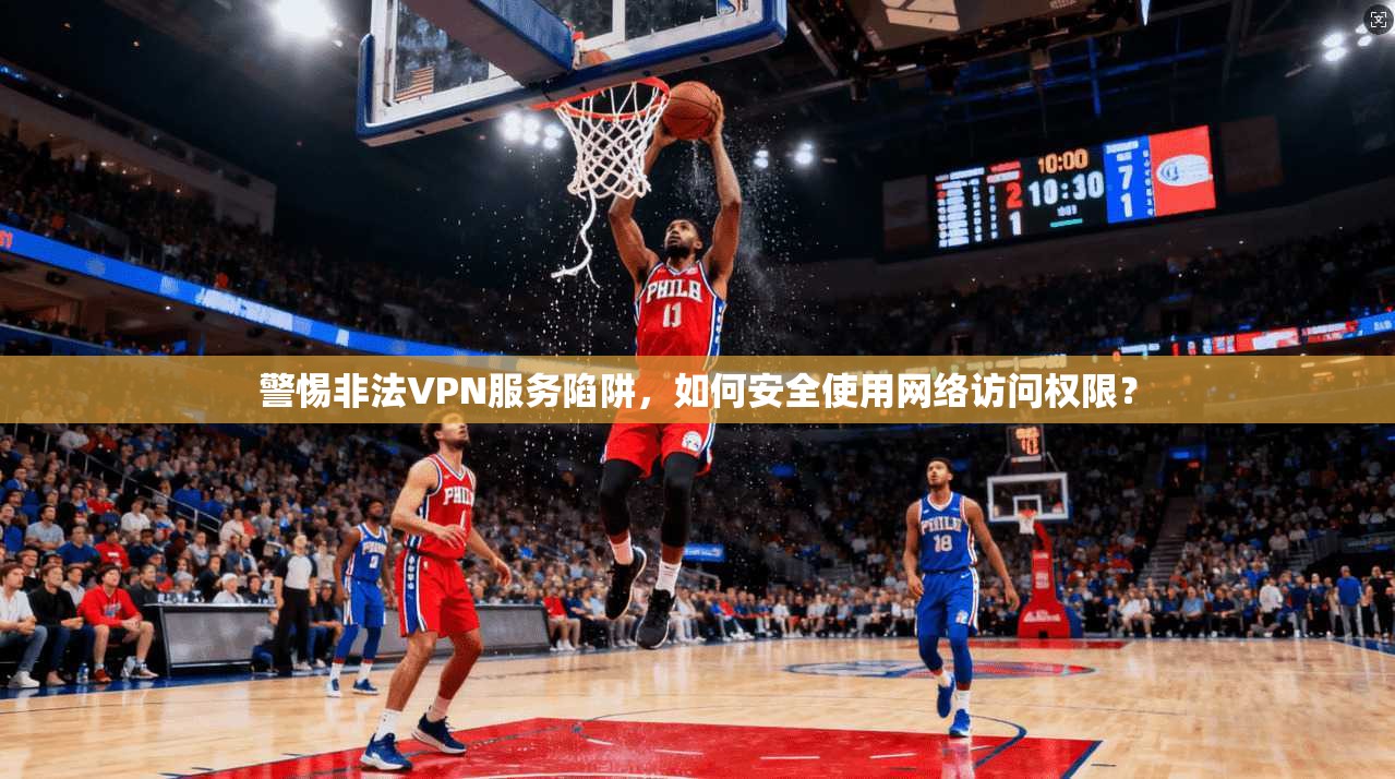 警惕非法VPN服务陷阱，如何安全使用网络访问权限？