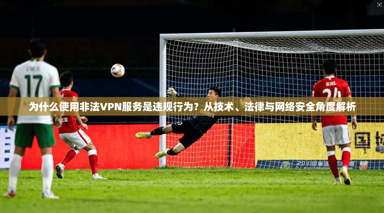为什么使用非法VPN服务是违规行为？从技术、法律与网络安全角度解析