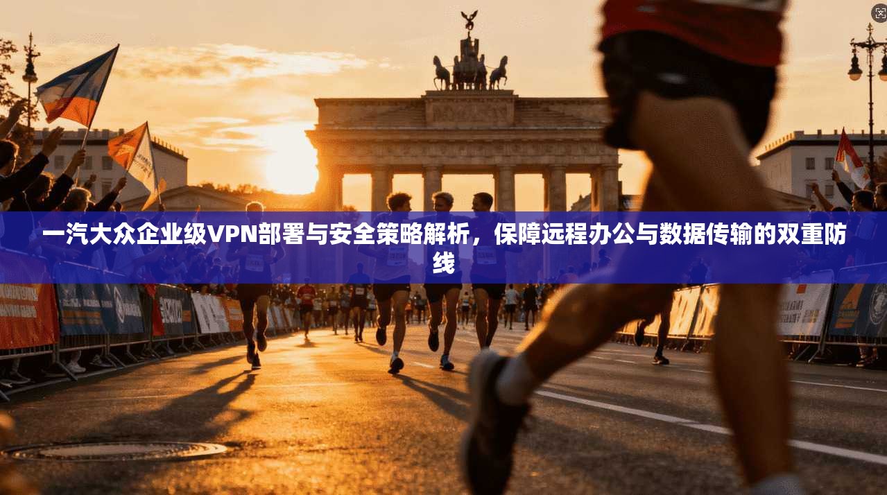 一汽大众企业级VPN部署与安全策略解析，保障远程办公与数据传输的双重防线