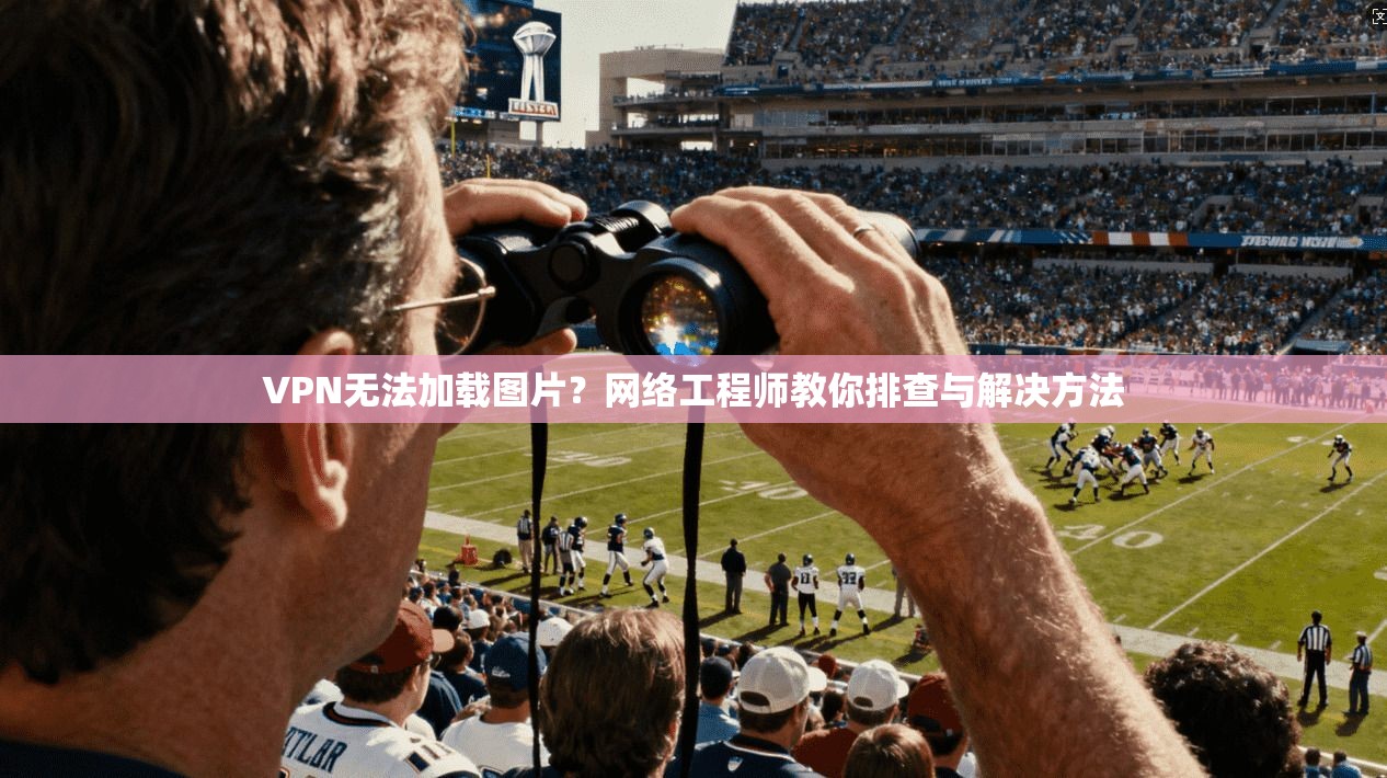 VPN无法加载图片？网络工程师教你排查与解决方法