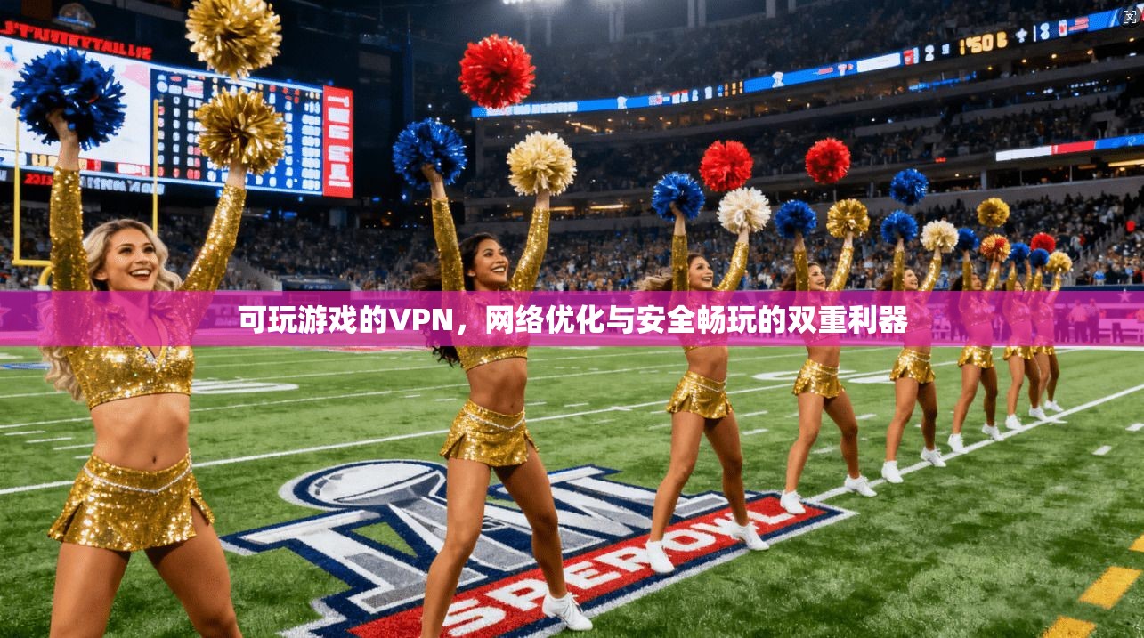 可玩游戏的VPN，网络优化与安全畅玩的双重利器