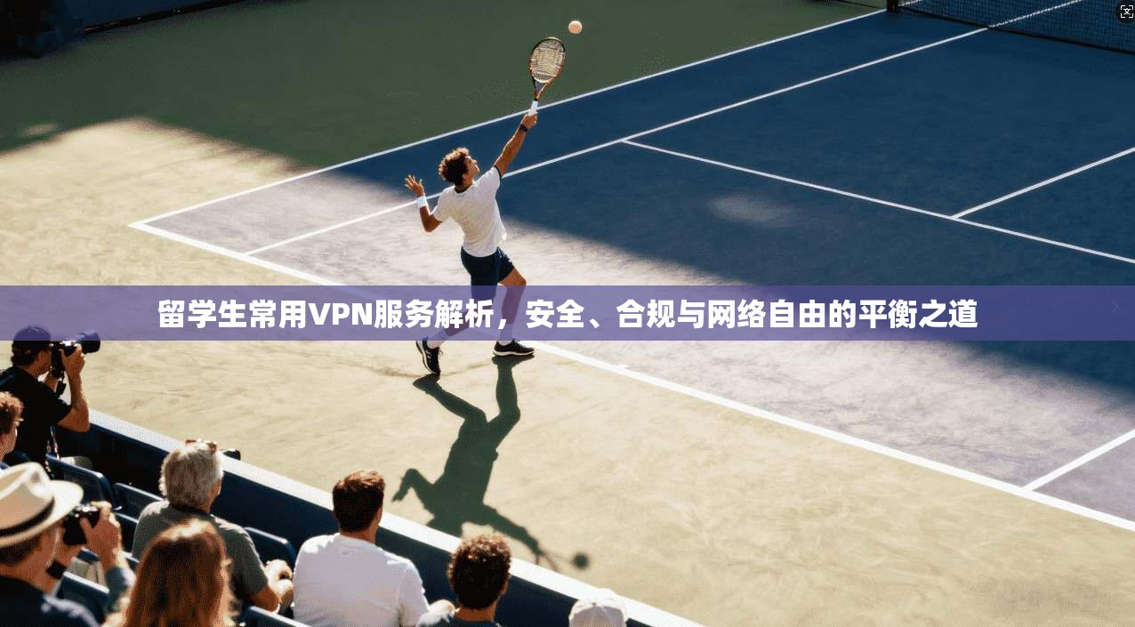 留学生常用VPN服务解析，安全、合规与网络自由的平衡之道