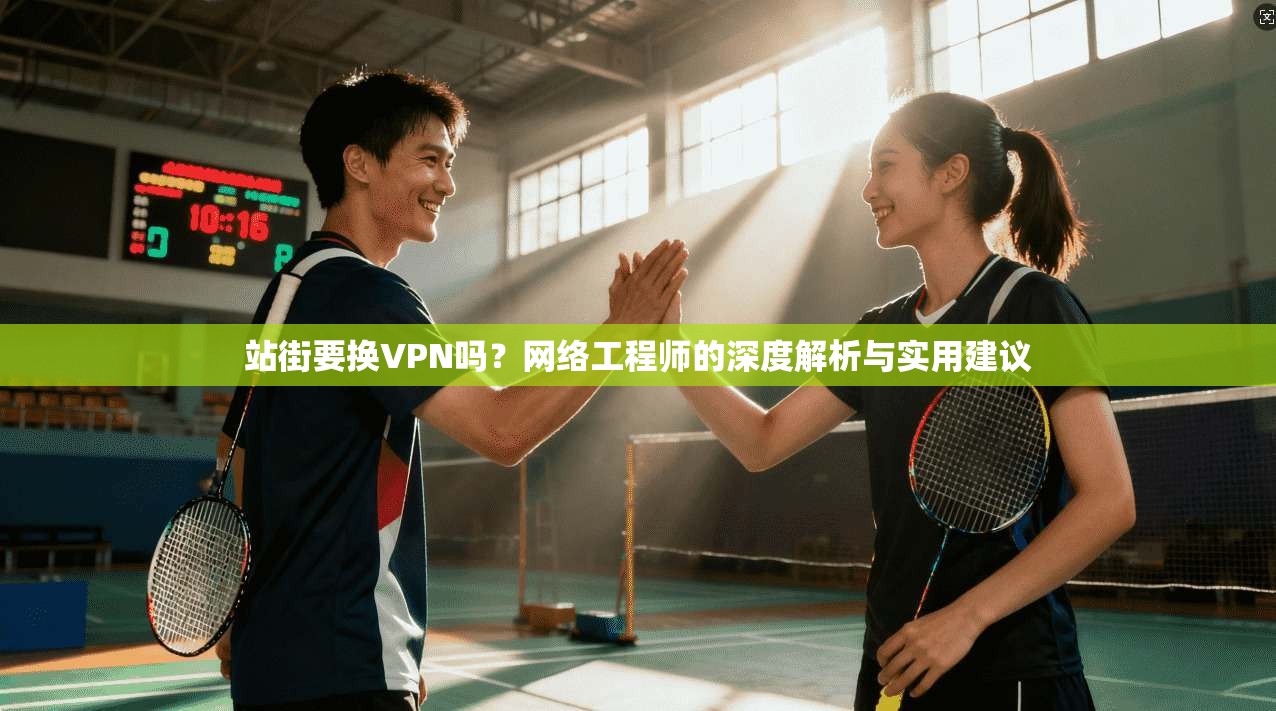 站街要换VPN吗？网络工程师的深度解析与实用建议