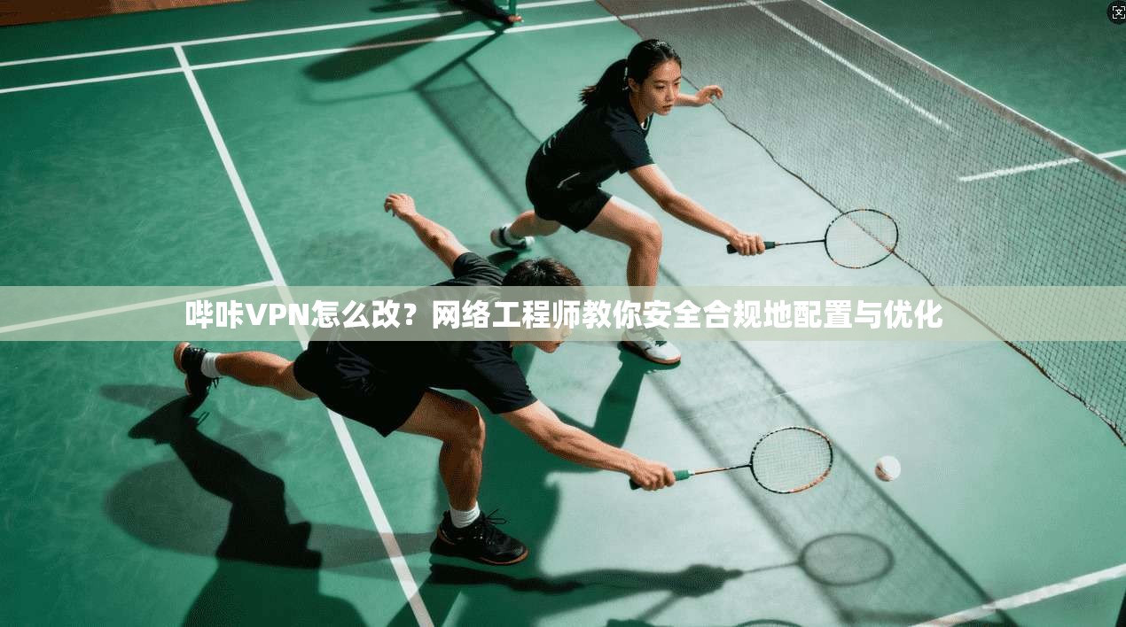 哔咔VPN怎么改？网络工程师教你安全合规地配置与优化