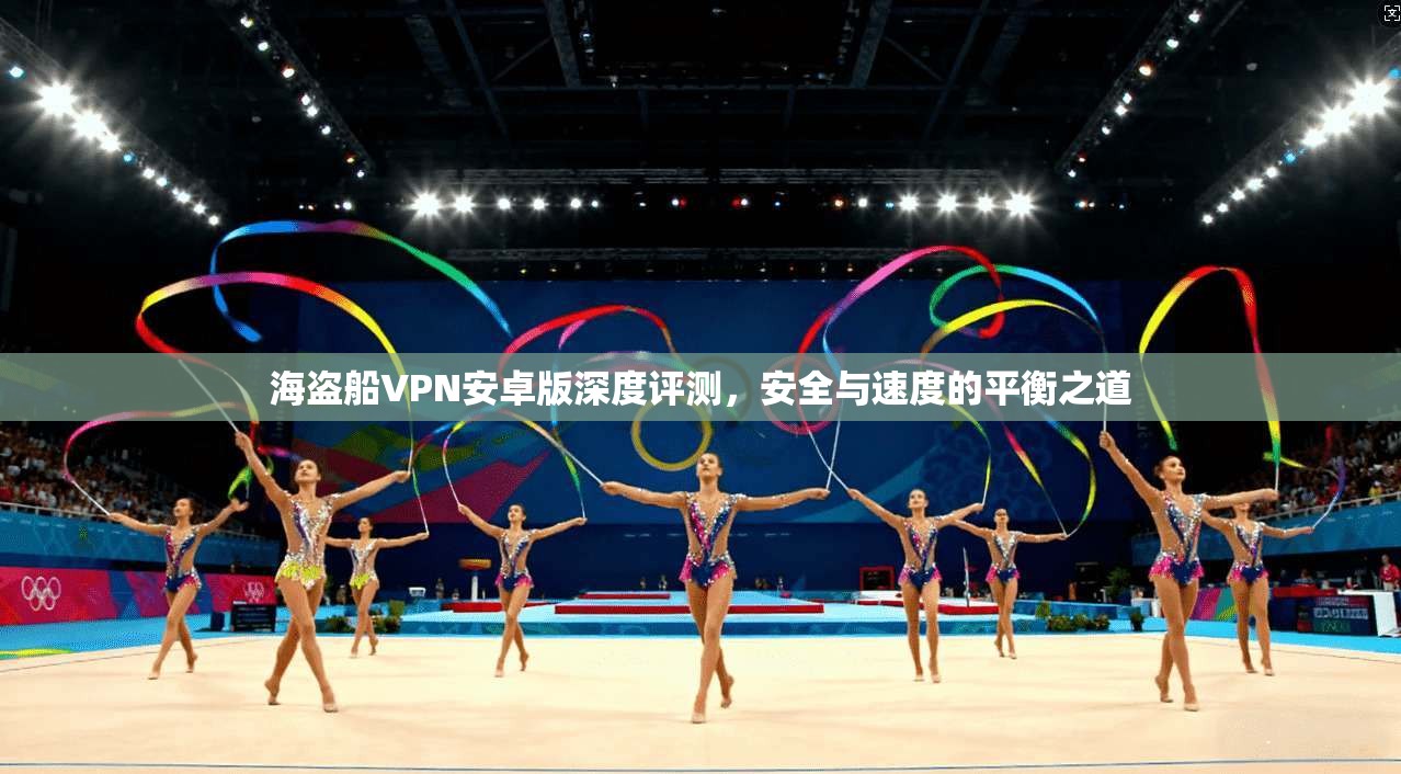 海盗船VPN安卓版深度评测，安全与速度的平衡之道