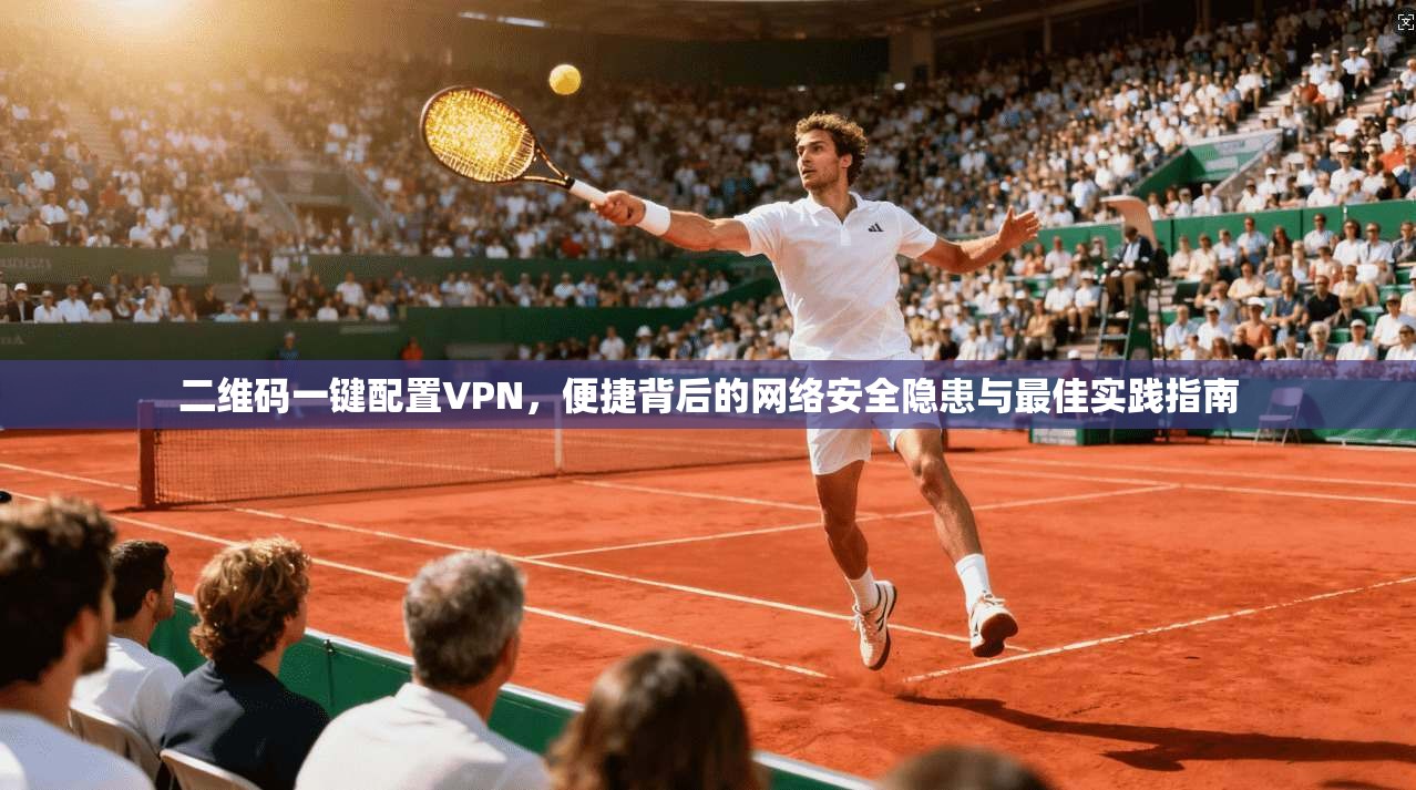 二维码一键配置VPN，便捷背后的网络安全隐患与最佳实践指南