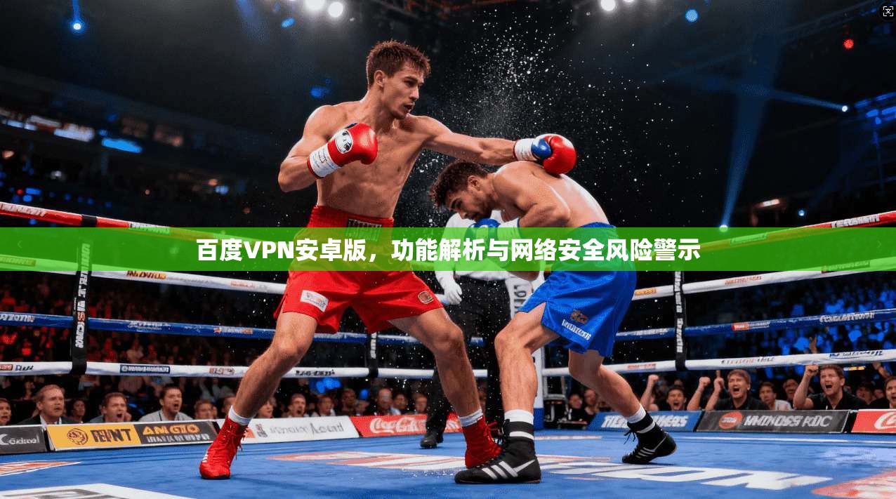 百度VPN安卓版，功能解析与网络安全风险警示