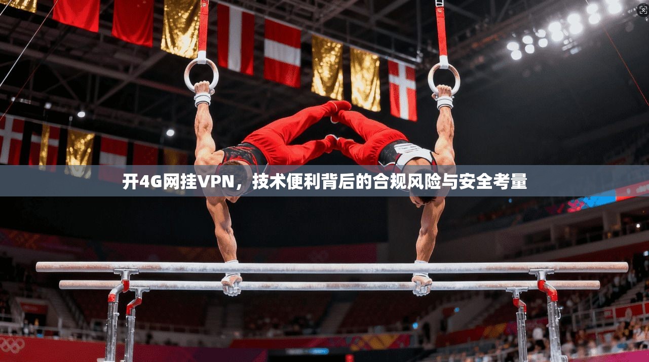 开4G网挂VPN，技术便利背后的合规风险与安全考量