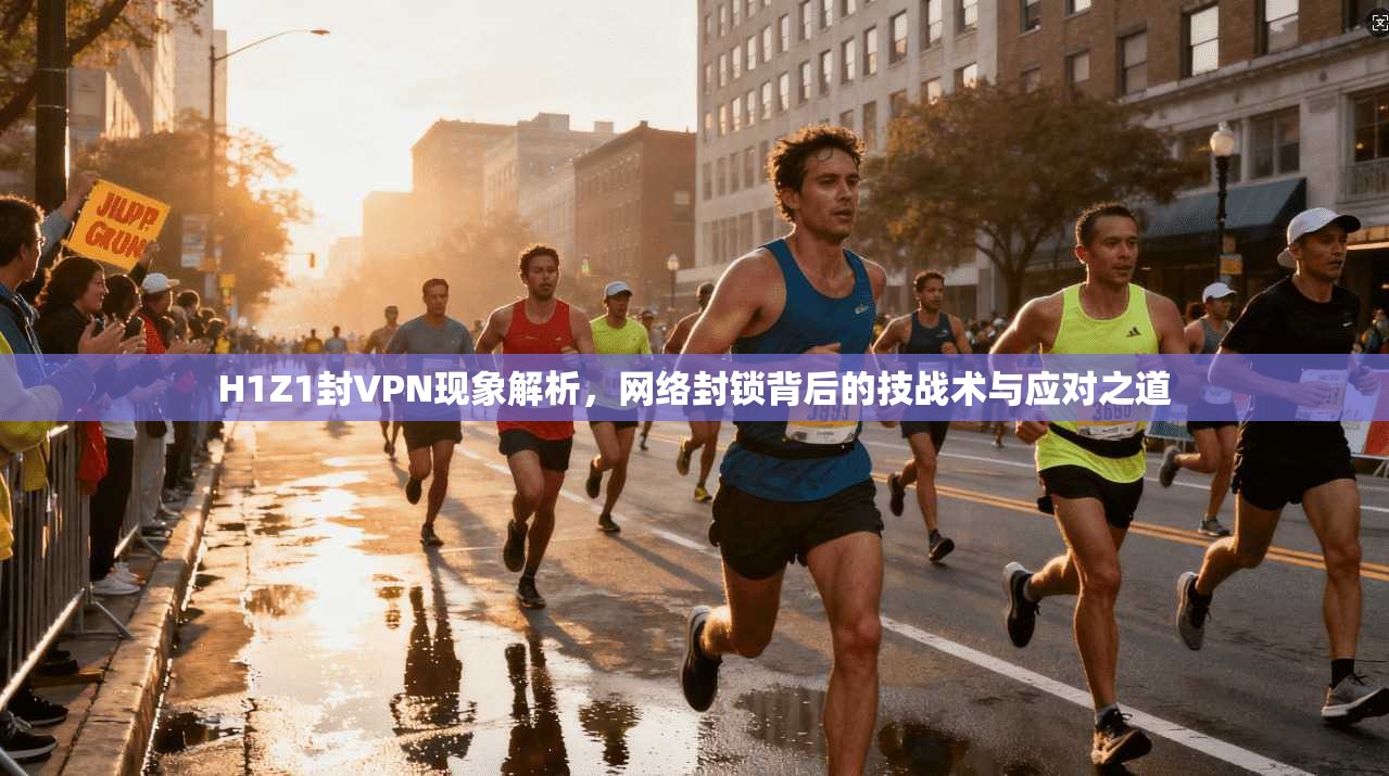 H1Z1封VPN现象解析，网络封锁背后的技战术与应对之道