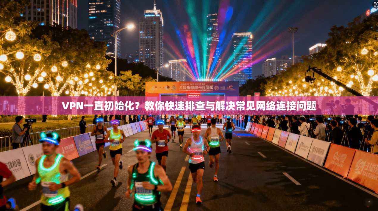 VPN一直初始化？教你快速排查与解决常见网络连接问题