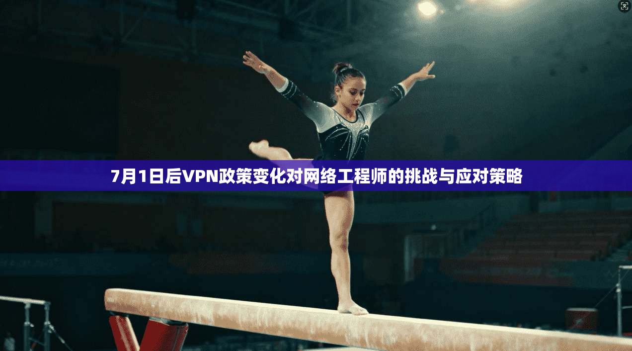 7月1日后VPN政策变化对网络工程师的挑战与应对策略