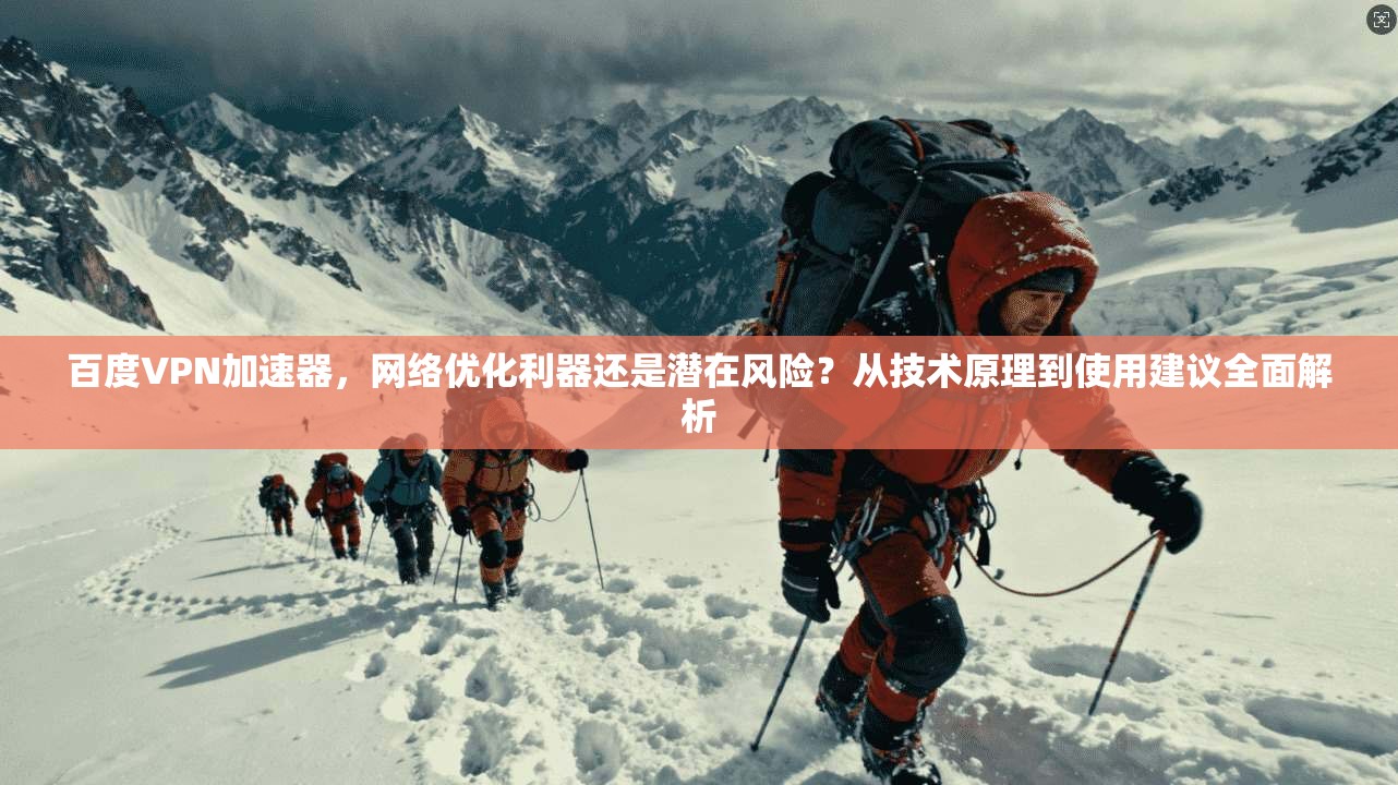 百度VPN加速器，网络优化利器还是潜在风险？从技术原理到使用建议全面解析