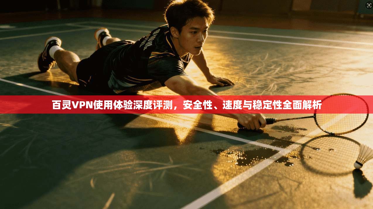 百灵VPN使用体验深度评测，安全性、速度与稳定性全面解析