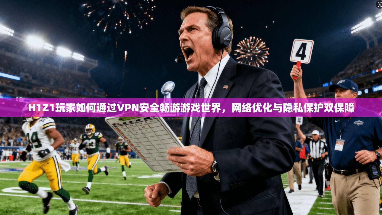 H1Z1玩家如何通过VPN安全畅游游戏世界，网络优化与隐私保护双保障