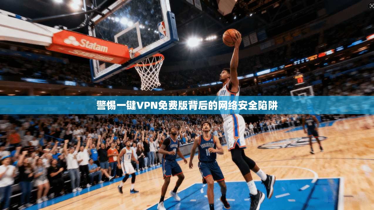 警惕一键VPN免费版背后的网络安全陷阱