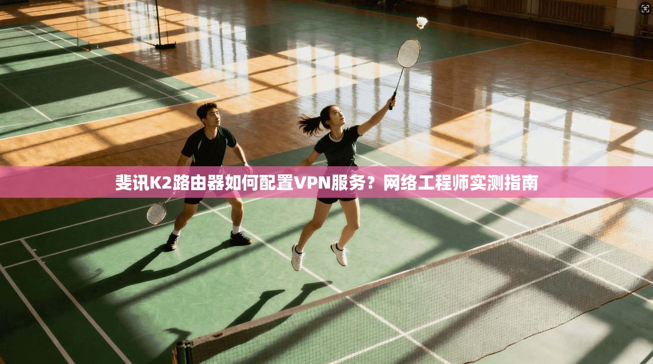 斐讯K2路由器如何配置VPN服务？网络工程师实测指南