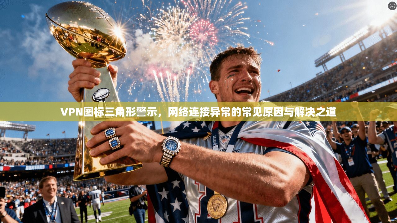 VPN图标三角形警示，网络连接异常的常见原因与解决之道