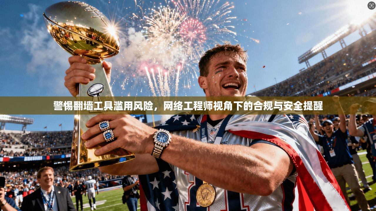 警惕翻墙工具滥用风险，网络工程师视角下的合规与安全提醒