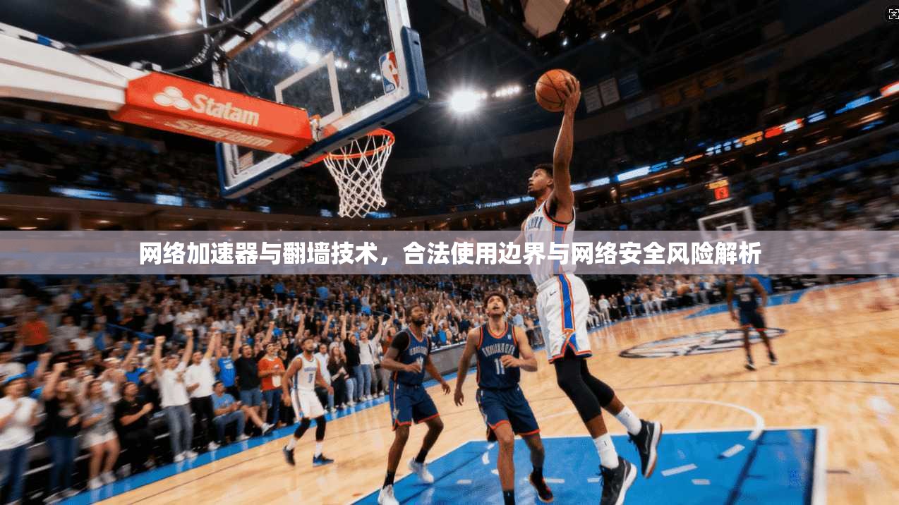 网络加速器与翻墙技术，合法使用边界与网络安全风险解析