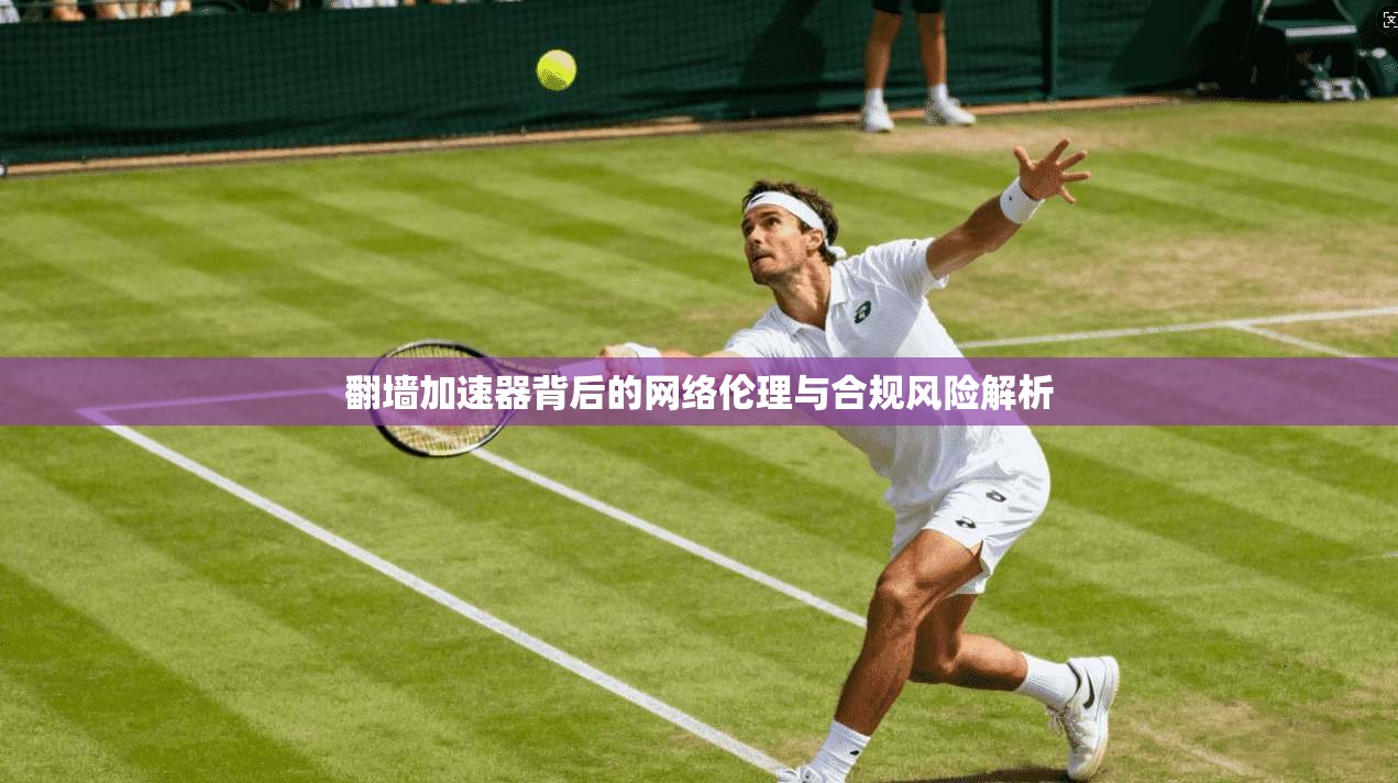 翻墙加速器背后的网络伦理与合规风险解析