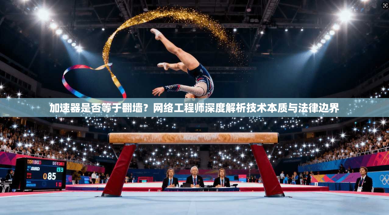 加速器是否等于翻墙？网络工程师深度解析技术本质与法律边界