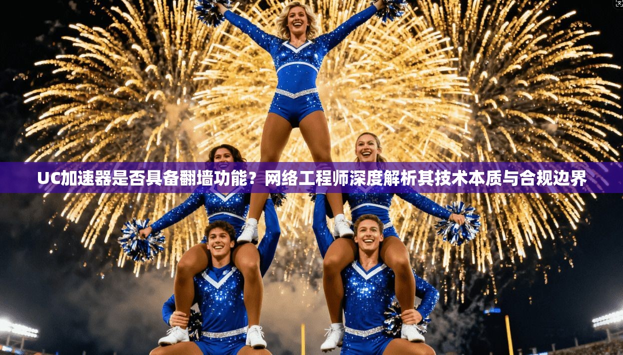 UC加速器是否具备翻墙功能？网络工程师深度解析其技术本质与合规边界