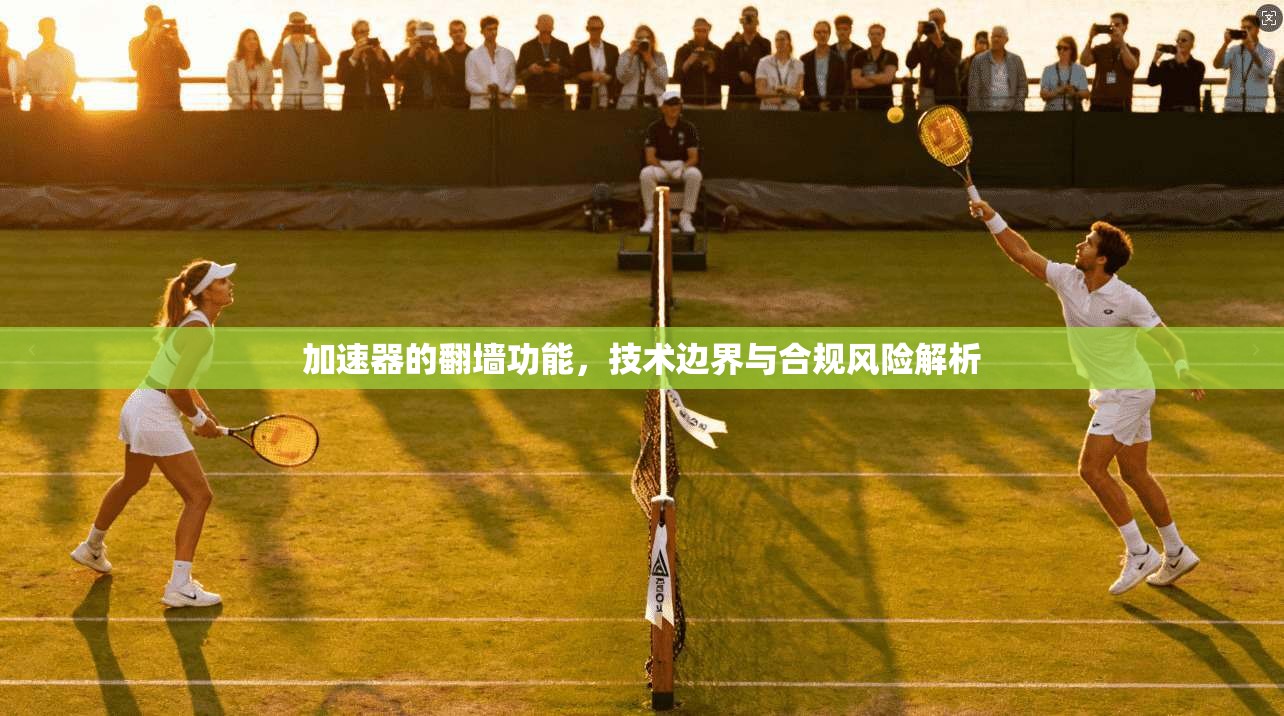 加速器的翻墙功能，技术边界与合规风险解析
