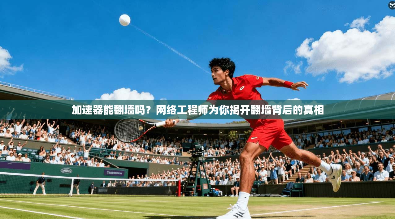 加速器能翻墙吗？网络工程师为你揭开翻墙背后的真相