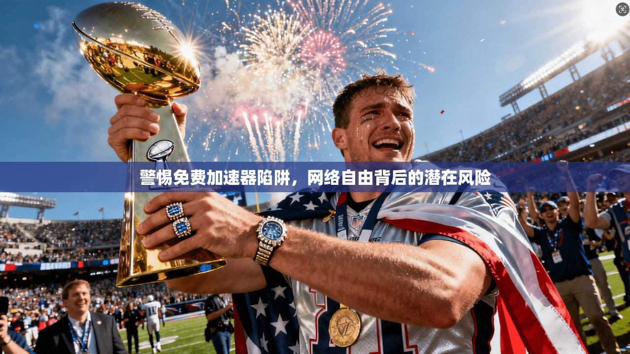 警惕免费加速器陷阱，网络自由背后的潜在风险