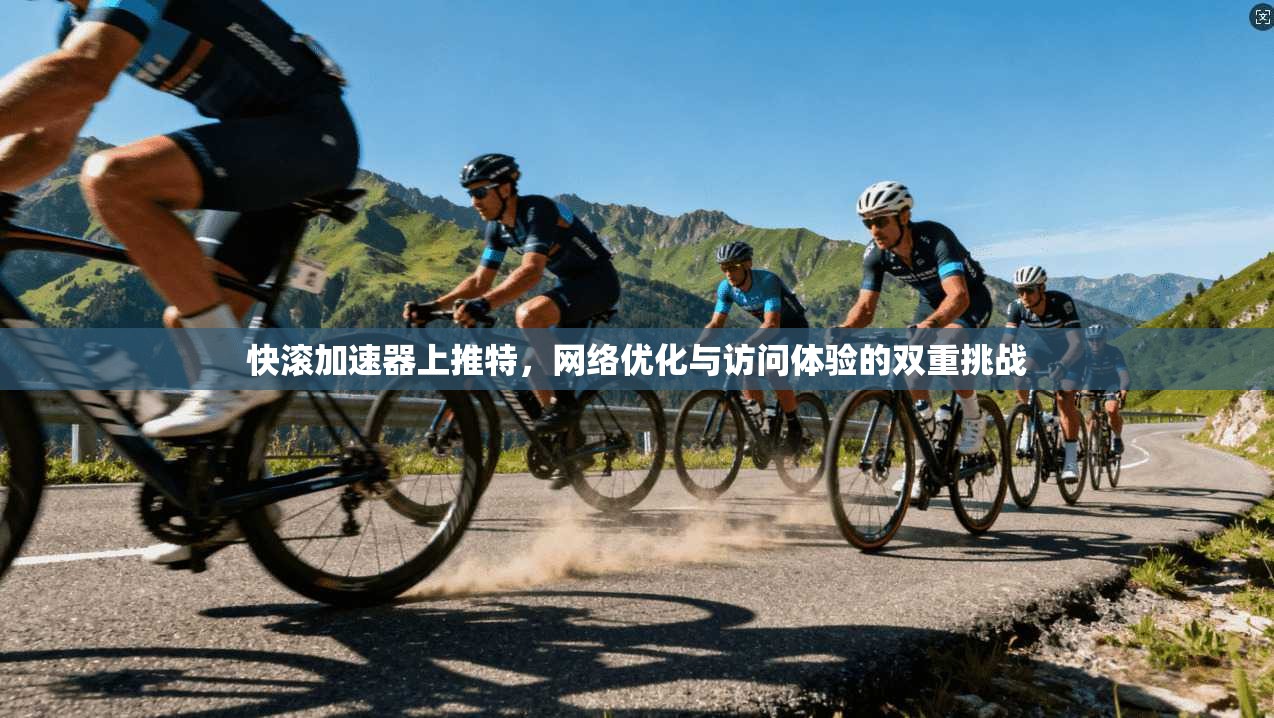 快滚加速器上推特，网络优化与访问体验的双重挑战