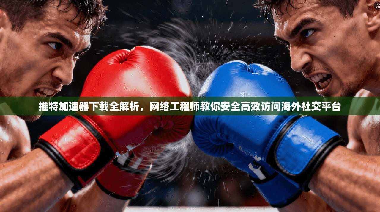 推特加速器下载全解析，网络工程师教你安全高效访问海外社交平台