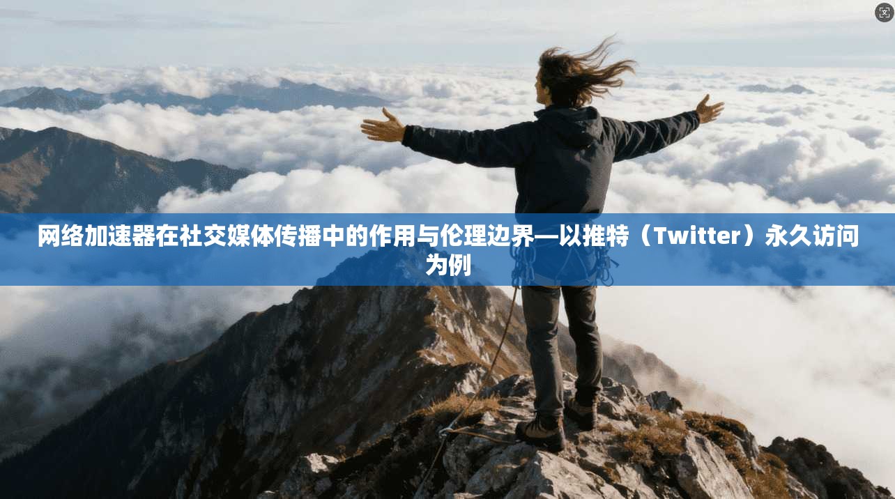 网络加速器在社交媒体传播中的作用与伦理边界—以推特（Twitter）永久访问为例