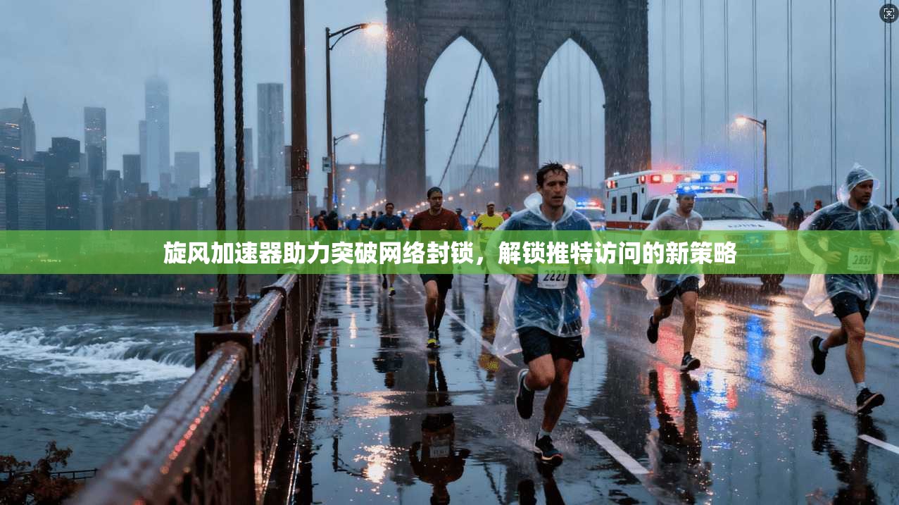 旋风加速器助力突破网络封锁，解锁推特访问的新策略