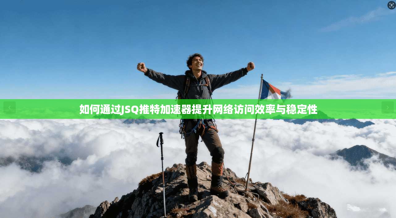 如何通过JSQ推特加速器提升网络访问效率与稳定性