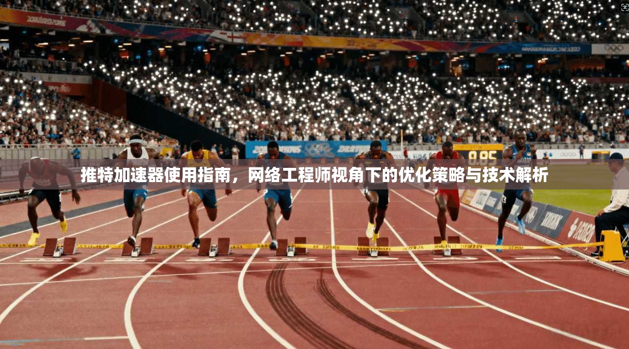 推特加速器使用指南，网络工程师视角下的优化策略与技术解析