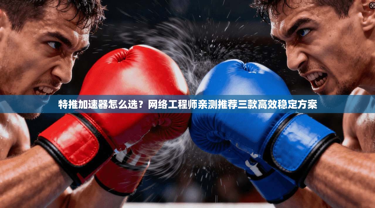特推加速器怎么选？网络工程师亲测推荐三款高效稳定方案